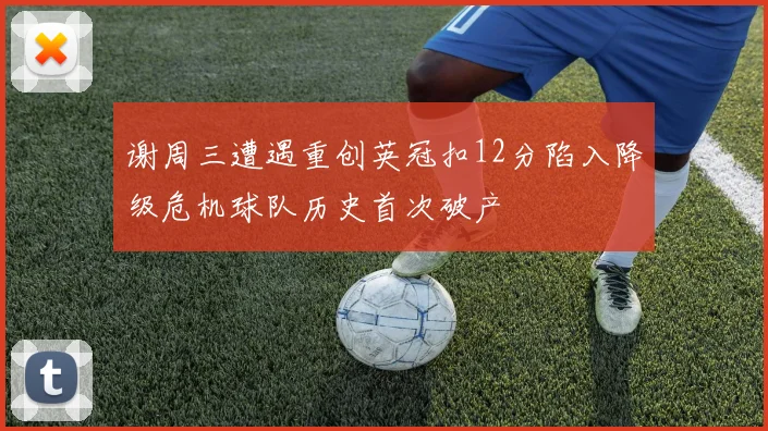 谢周三遭遇重创英冠扣12分陷入降级危机球队历史首次破产