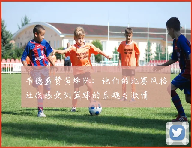 韦德盛赞黄蜂队：他们的比赛风格让我感受到篮球的乐趣与激情