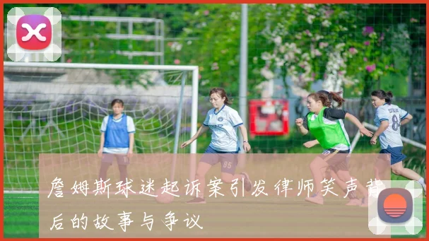 詹姆斯球迷起诉案引发律师笑声背后的故事与争议