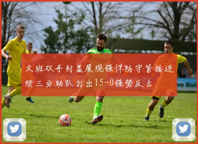 文班双手封盖展现强悍防守紧接连续三分助队打出15-0强势反击