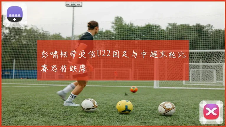 彭啸韧带受伤U22国足与中超末轮比赛恐将缺席