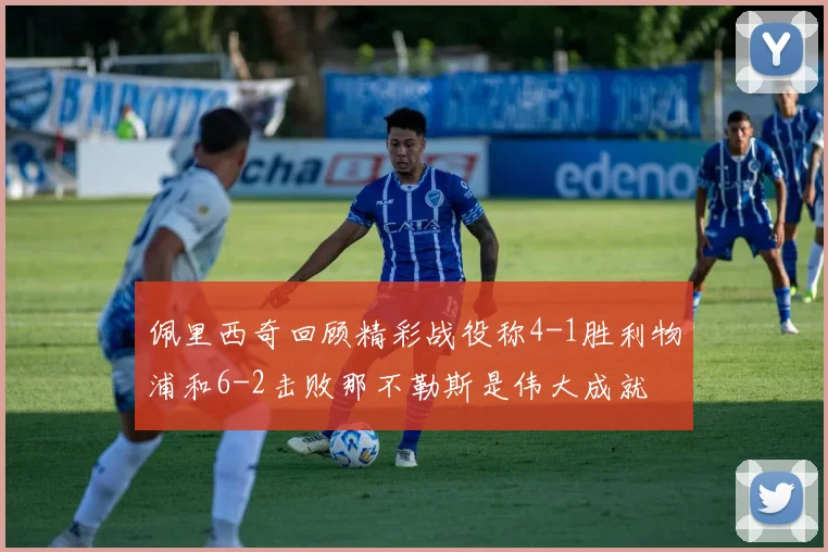 佩里西奇回顾精彩战役称4-1胜利物浦和6-2击败那不勒斯是伟大成就