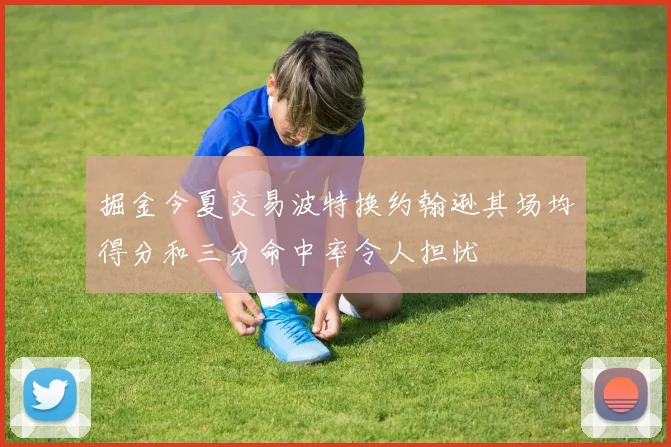 掘金今夏交易波特换约翰逊其场均得分和三分命中率令人担忧