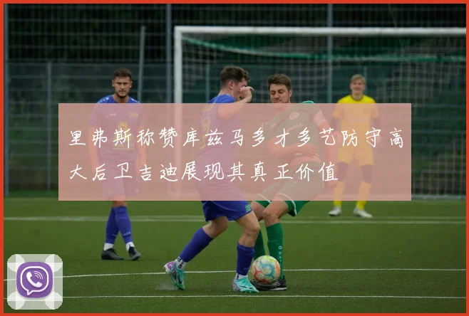 里弗斯称赞库兹马多才多艺防守高大后卫吉迪展现其真正价值