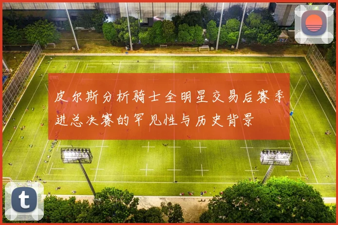 皮尔斯分析骑士全明星交易后赛季进总决赛的罕见性与历史背景