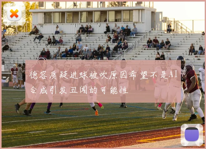 德容质疑进球被吹原因希望不是AI合成引发丑闻的可能性
