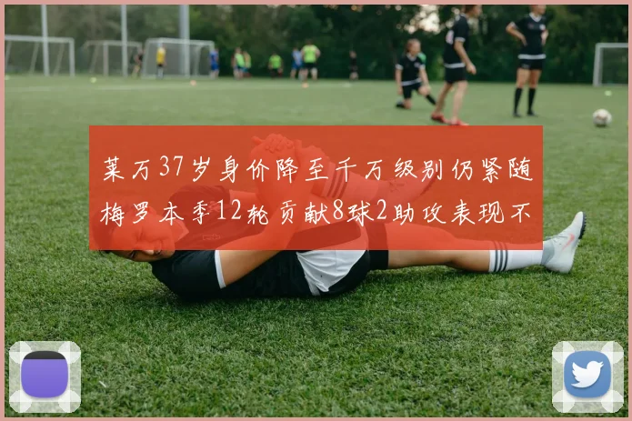 莱万37岁身价降至千万级别仍紧随梅罗本季12轮贡献8球2助攻表现不俗