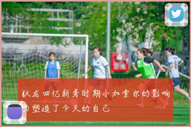 狄龙回忆新秀时期小加索尔的影响力塑造了今天的自己