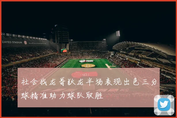 社会我龙哥狄龙半场表现出色三分球精准助力球队取胜