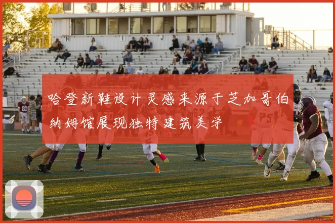 哈登新鞋设计灵感来源于芝加哥伯纳姆馆展现独特建筑美学