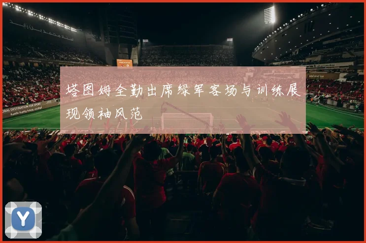 塔图姆全勤出席绿军客场与训练展现领袖风范