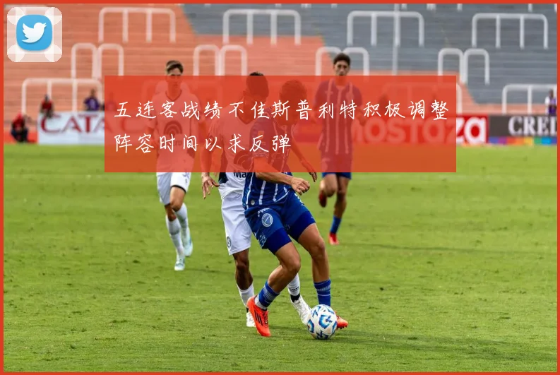 五连客战绩不佳斯普利特积极调整阵容时间以求反弹
