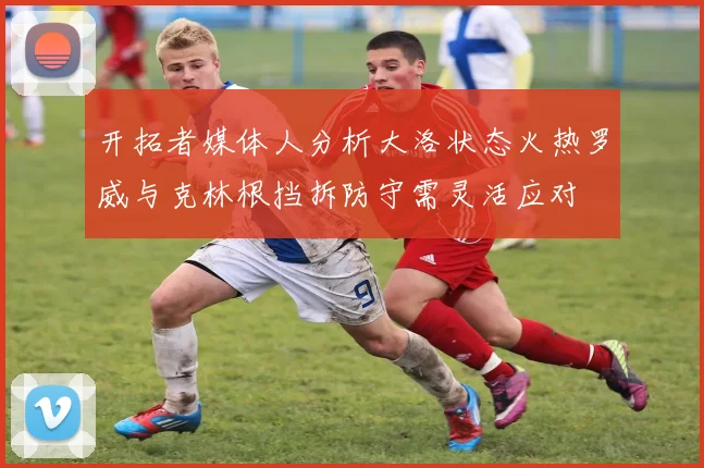 开拓者媒体人分析大洛状态火热罗威与克林根挡拆防守需灵活应对