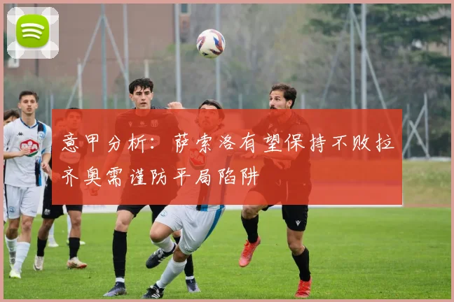 意甲分析：萨索洛有望保持不败拉齐奥需谨防平局陷阱