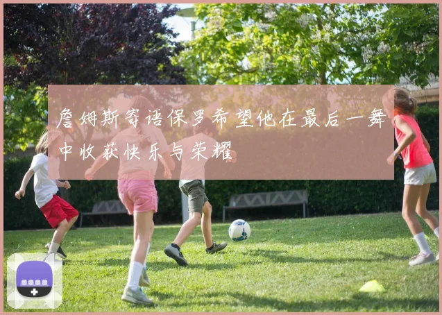 詹姆斯寄语保罗希望他在最后一舞中收获快乐与荣耀