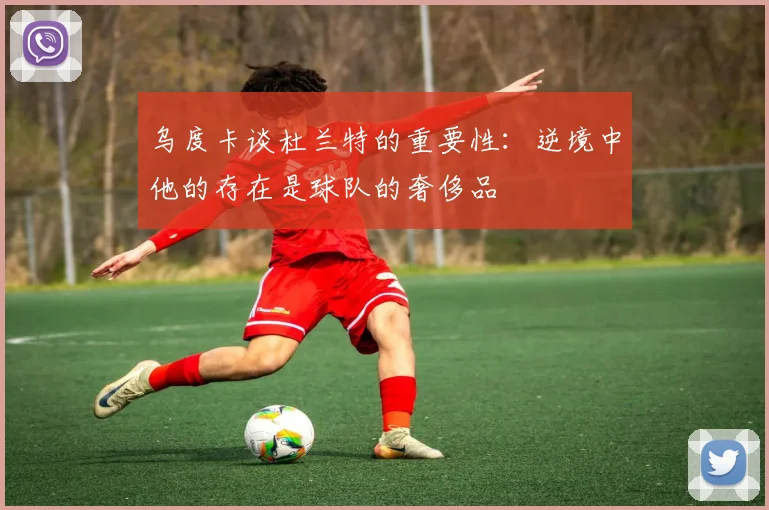 乌度卡谈杜兰特的重要性：逆境中他的存在是球队的奢侈品