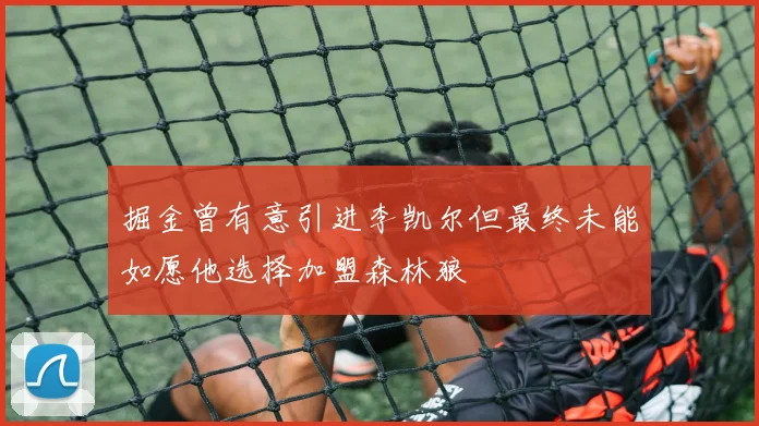 掘金曾有意引进李凯尔但最终未能如愿他选择加盟森林狼