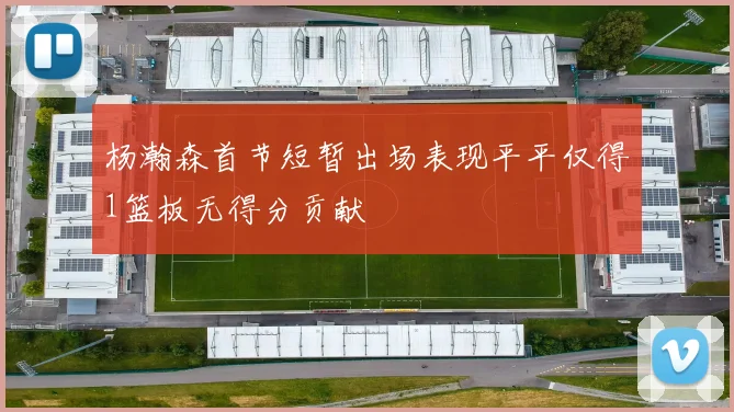 杨瀚森首节短暂出场表现平平仅得1篮板无得分贡献