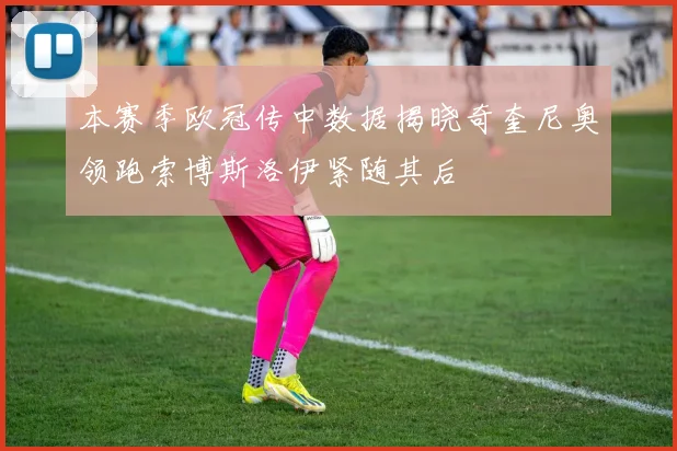 本赛季欧冠传中数据揭晓奇奎尼奥领跑索博斯洛伊紧随其后