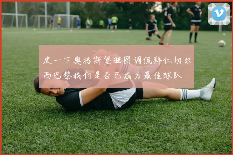 皮一下奥格斯堡晒图调侃拜仁切尔西巴黎我们是否已成为最佳球队