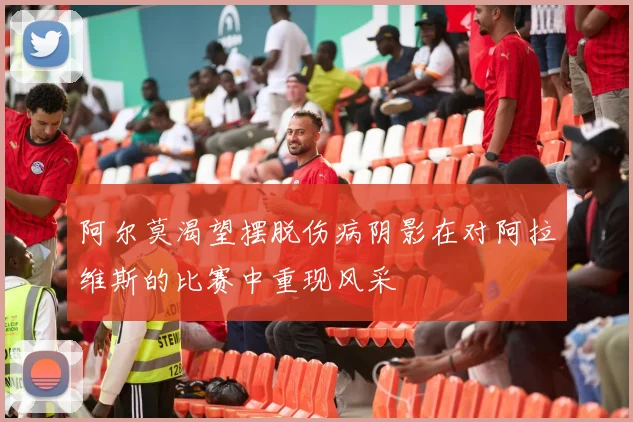 阿尔莫渴望摆脱伤病阴影在对阿拉维斯的比赛中重现风采