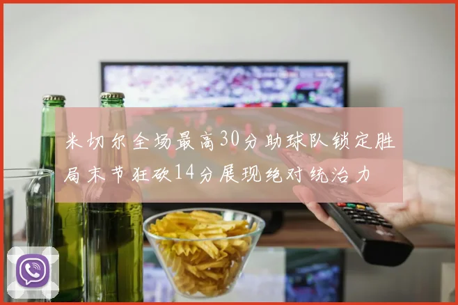 米切尔全场最高30分助球队锁定胜局末节狂砍14分展现绝对统治力