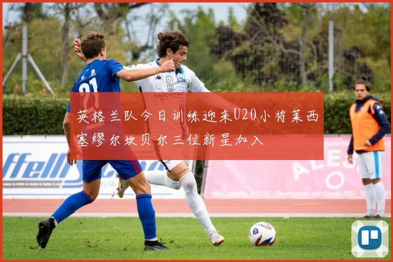 英格兰队今日训练迎来U20小将莱西塞缪尔坎贝尔三位新星加入