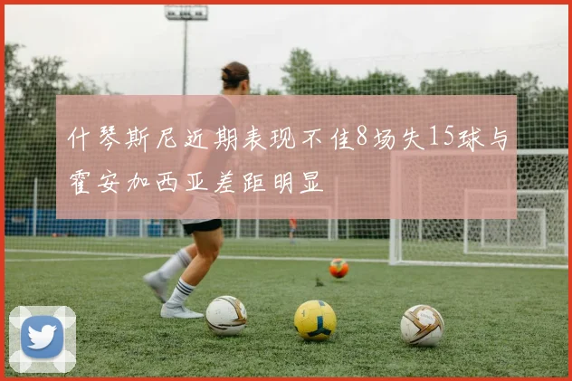什琴斯尼近期表现不佳8场失15球与霍安加西亚差距明显