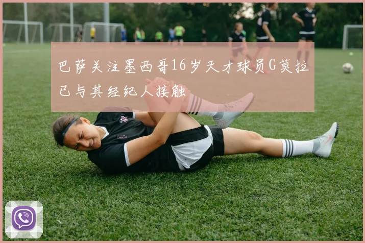 巴萨关注墨西哥16岁天才球员G莫拉已与其经纪人接触