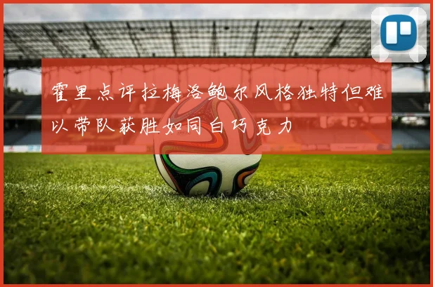 霍里点评拉梅洛鲍尔风格独特但难以带队获胜如同白巧克力