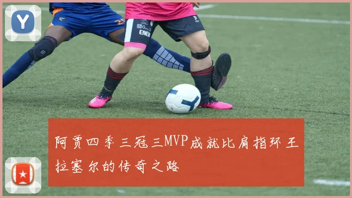 阿贾四季三冠三MVP成就比肩指环王拉塞尔的传奇之路