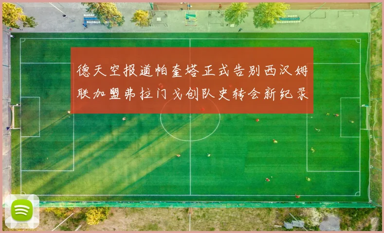 德天空报道帕奎塔正式告别西汉姆联加盟弗拉门戈创队史转会新纪录