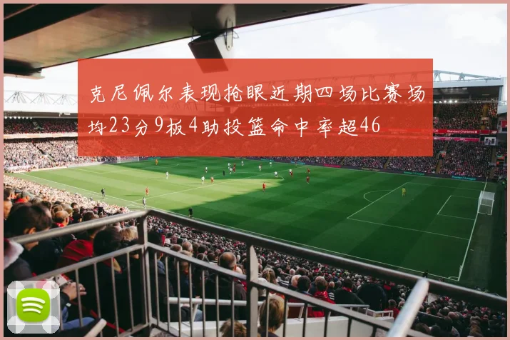 克尼佩尔表现抢眼近期四场比赛场均23分9板4助投篮命中率超46