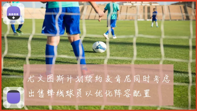 尤文图斯计划续约麦肯尼同时考虑出售锋线球员以优化阵容配置
