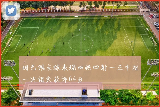 姆巴佩点球表现回顾四射一正中框一次错失获评64分