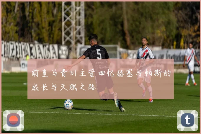 前皇马青训主管回忆赫塞与帕斯的成长与天赋之路