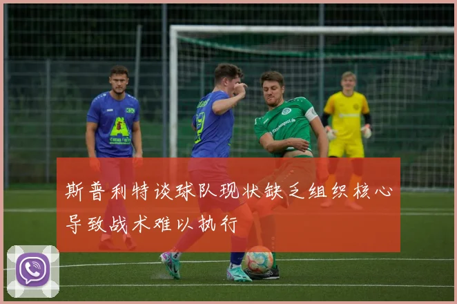 斯普利特谈球队现状缺乏组织核心导致战术难以执行