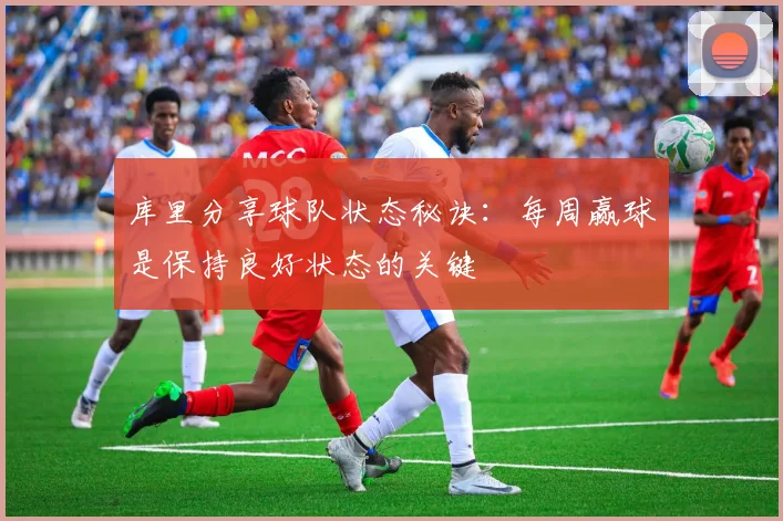 库里分享球队状态秘诀：每周赢球是保持良好状态的关键