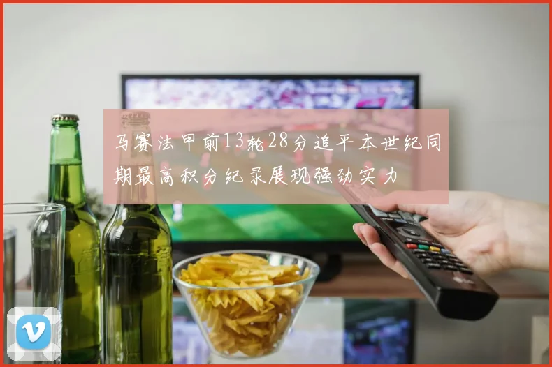 马赛法甲前13轮28分追平本世纪同期最高积分纪录展现强劲实力