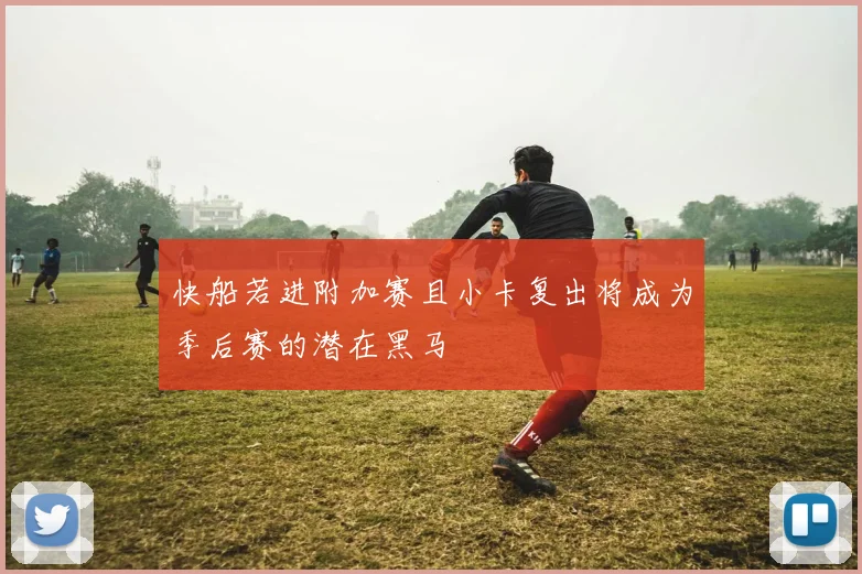快船若进附加赛且小卡复出将成为季后赛的潜在黑马