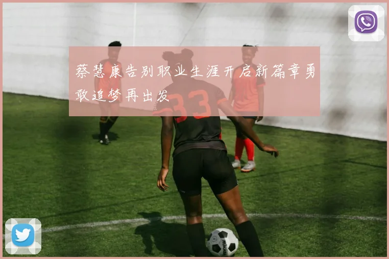 蔡慧康告别职业生涯开启新篇章勇敢追梦再出发
