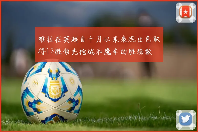 维拉在英超自十月以来表现出色取得13胜领先枪城和魔车的胜场数