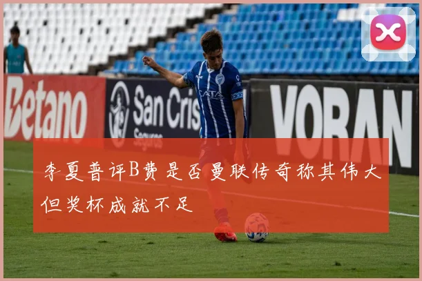 李夏普评B费是否曼联传奇称其伟大但奖杯成就不足