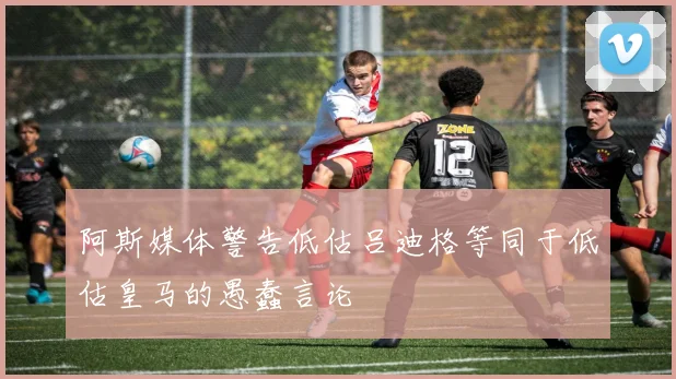 阿斯媒体警告低估吕迪格等同于低估皇马的愚蠢言论