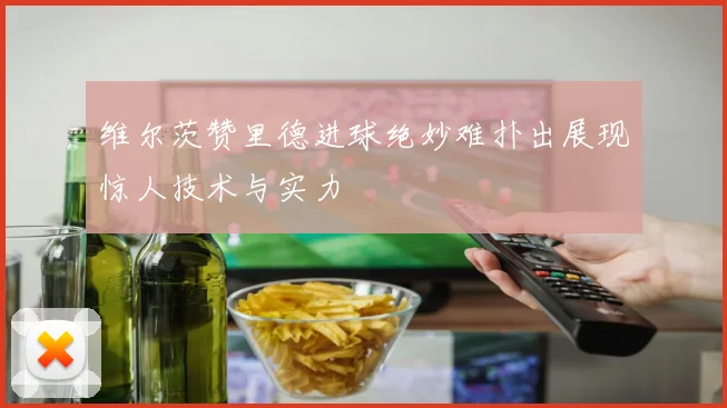 维尔茨赞里德进球绝妙难扑出展现惊人技术与实力