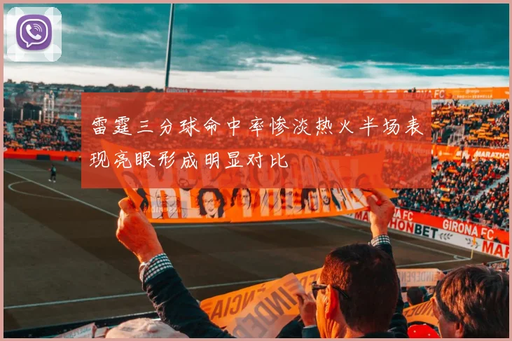 雷霆三分球命中率惨淡热火半场表现亮眼形成明显对比