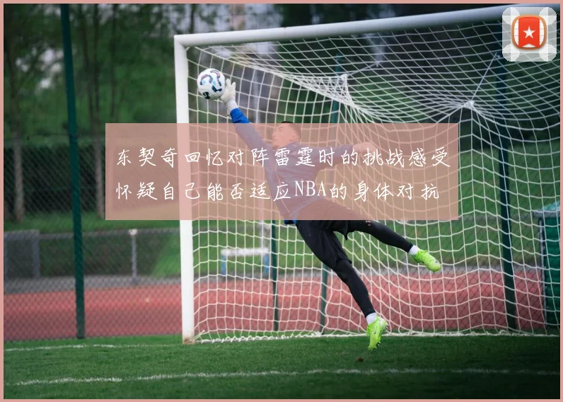 东契奇回忆对阵雷霆时的挑战感受怀疑自己能否适应NBA的身体对抗
